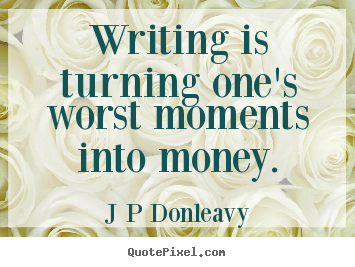 ... inspirational - Writing is turning one's worst moments into